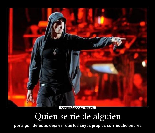 Quien se ríe de alguien - por algún defecto, deja ver que los suyos propios son mucho peores