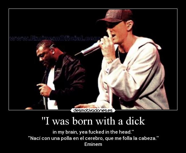 I was born with a dick - in my brain, yea fucked in the head.
Nací con una polla en el cerebro, que me folla la cabeza.
Eminem