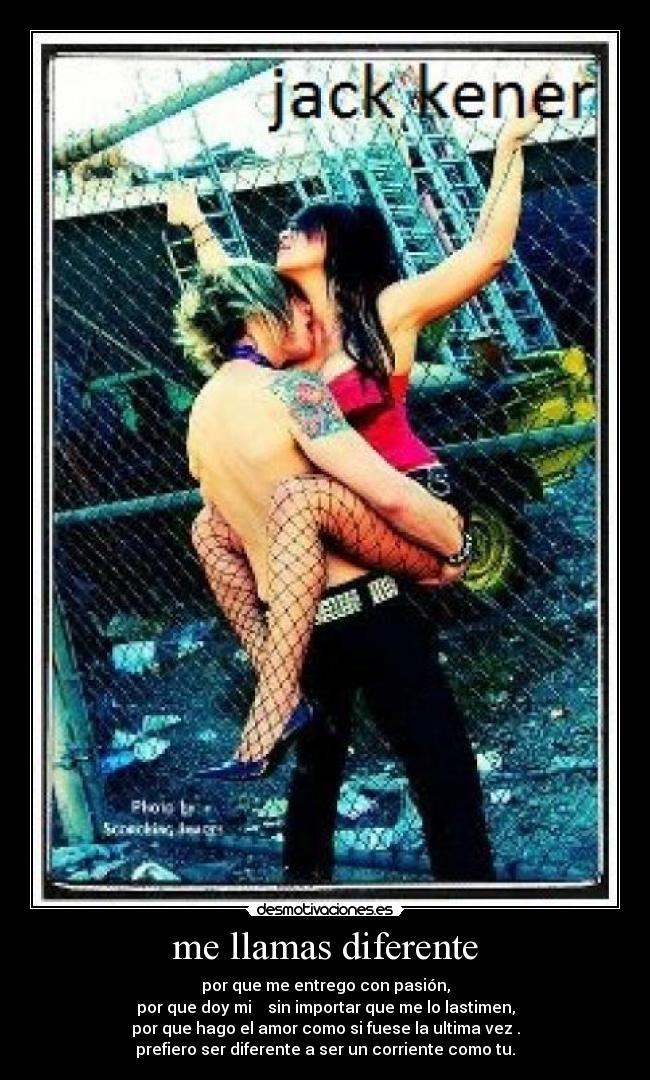 me llamas diferente - por que me entrego con pasión,
por que doy mi  ♥ sin importar que me lo lastimen,
por que hago el amor como si fuese la ultima vez .
prefiero ser diferente a ser un corriente como tu.