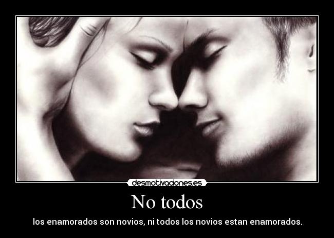 No todos - los enamorados son novios, ni todos los novios estan enamorados.