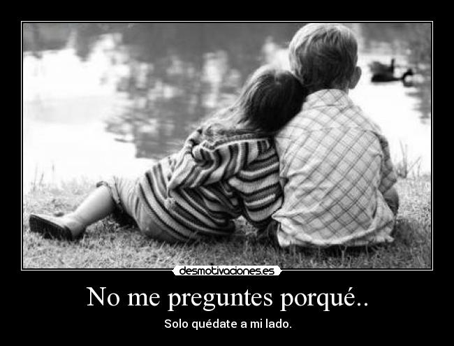 No me preguntes porqué.. - Solo quédate a mi lado.