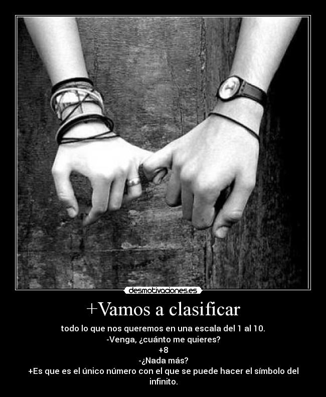 +Vamos a clasificar - todo lo que nos queremos en una escala del 1 al 10.
-Venga, ¿cuánto me quieres?
+8
-¿Nada más?
+Es que es el único número con el que se puede hacer el símbolo del infinito.