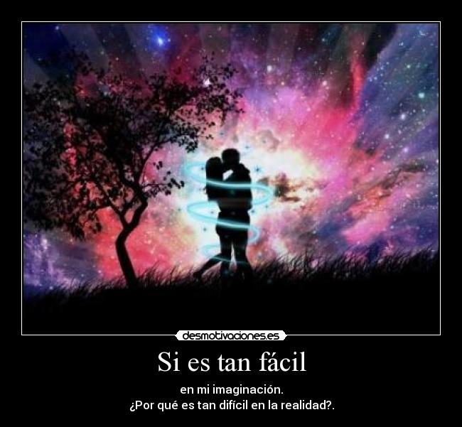 Si es tan fácil - en mi imaginación.
¿Por qué es tan difícil en la realidad?.
