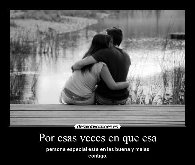 Por esas veces en que esa - persona especial esta en las buena y malas
contigo.