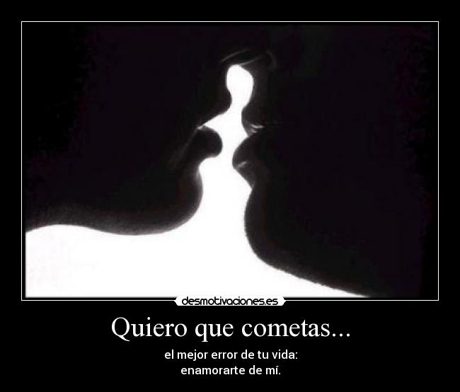 Quiero que cometas... - el mejor error de tu vida:
enamorarte de mí.