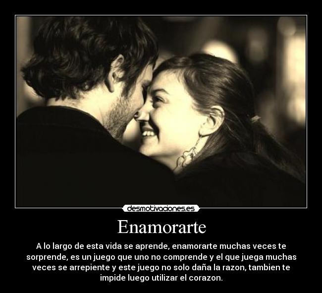 Enamorarte - A lo largo de esta vida se aprende, enamorarte muchas veces te
sorprende, es un juego que uno no comprende y el que juega muchas
veces se arrepiente y este juego no solo daña la razon, tambien te
impide luego utilizar el corazon.