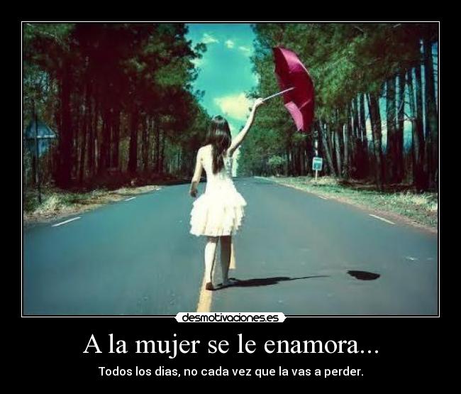 A la mujer se le enamora... - Todos los dias, no cada vez que la vas a perder.