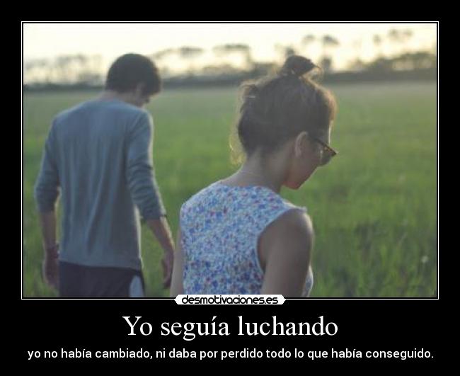 Yo seguía luchando - yo no había cambiado, ni daba por perdido todo lo que había conseguido.