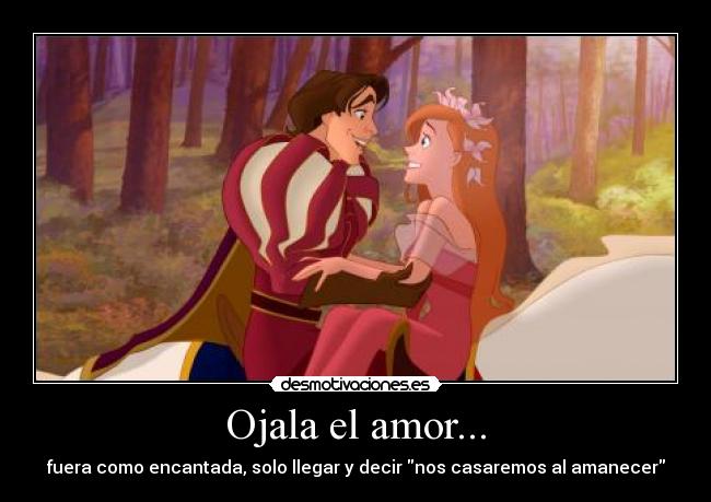 Ojala el amor... - fuera como encantada, solo llegar y decir nos casaremos al amanecer