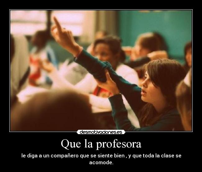 Que la profesora - le diga a un compañero que se siente bien , y que toda la clase se acomode.