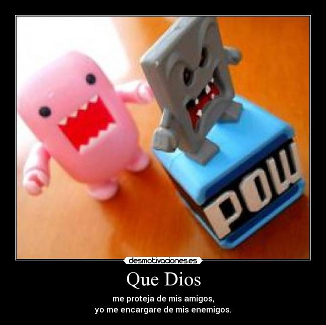 Que Dios - me proteja de mis amigos,
yo me encargare de mis enemigos.