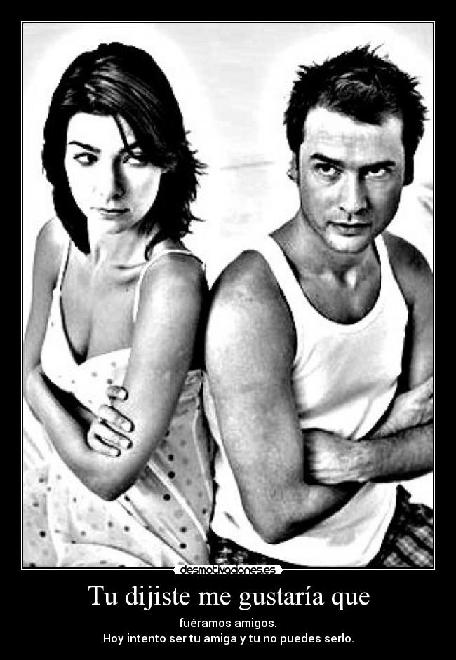 Tu dijiste me gustaría que - fuéramos amigos.
Hoy intento ser tu amiga y tu no puedes serlo.