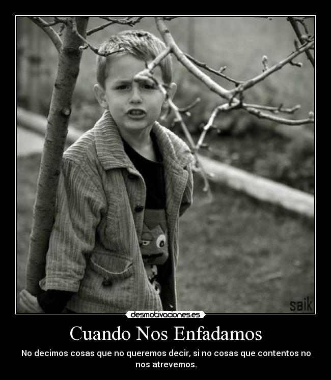 Cuando Nos Enfadamos - No decimos cosas que no queremos decir, si no cosas que contentos no
nos atrevemos.