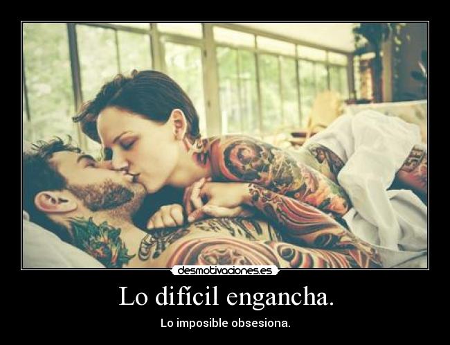 Lo difícil engancha. - Lo imposible obsesiona.