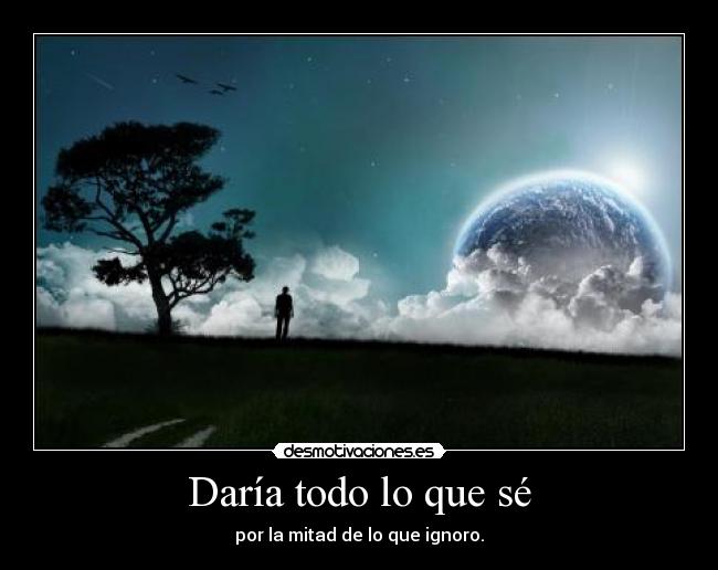 Daría todo lo que sé - por la mitad de lo que ignoro.