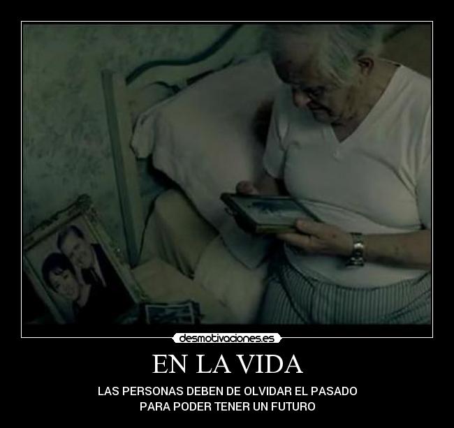 EN LA VIDA - LAS PERSONAS DEBEN DE OLVIDAR EL PASADO
PARA PODER TENER UN FUTURO