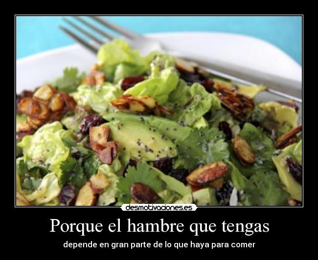 Porque el hambre que tengas -