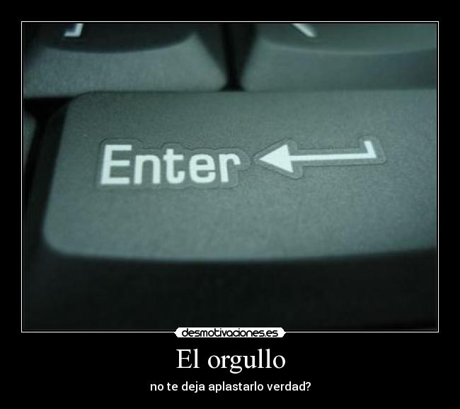 El orgullo - no te deja aplastarlo verdad?