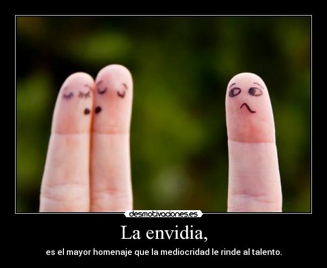 La envidia, - es el mayor homenaje que la mediocridad le rinde al talento.