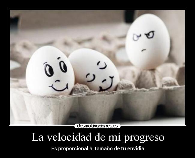 La velocidad de mi progreso - Es proporcional al tamaño de tu envidia