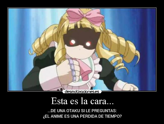 Esta es la cara... - ...DE UNA OTAKU SI LE PREGUNTAS:
¿EL ANIME ES UNA PERDIDA DE TIEMPO?
