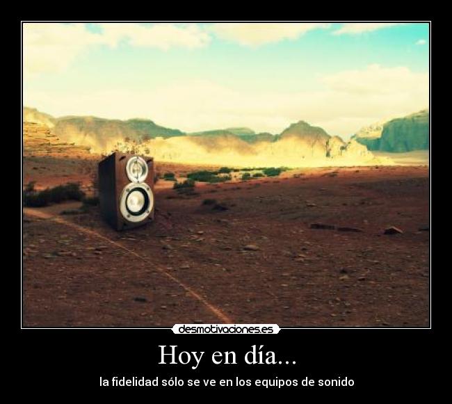 Hoy en día... - la fidelidad sólo se ve en los equipos de sonido