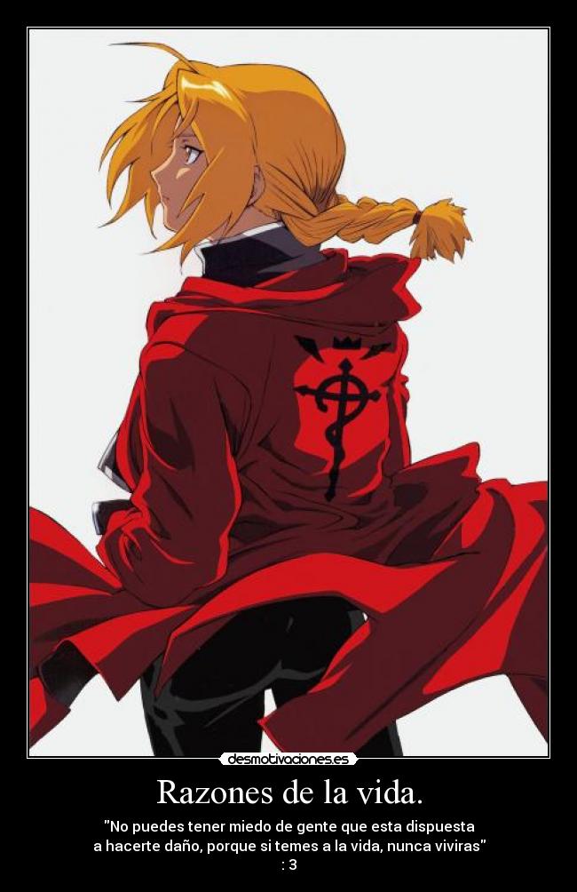 Razones de la vida. - No puedes tener miedo de gente que esta dispuesta
a hacerte daño, porque si temes a la vida, nunca viviras
: 3