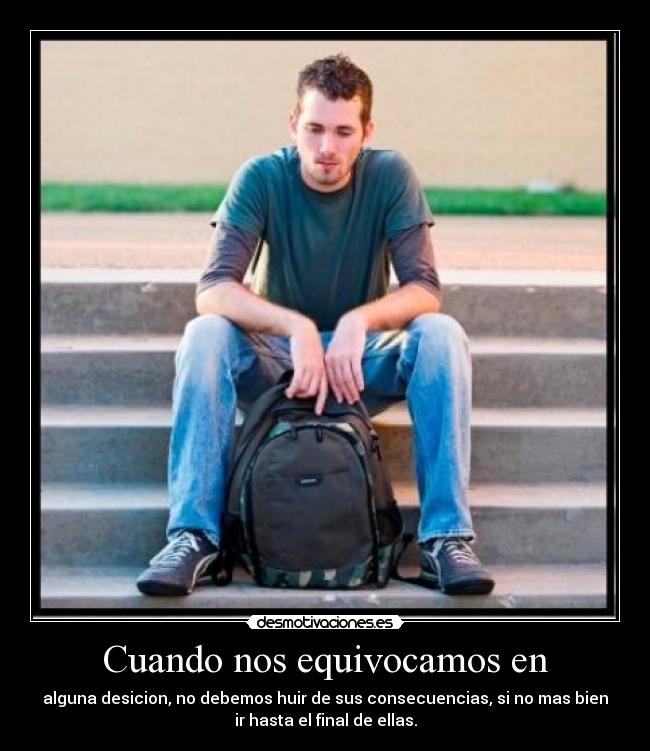 Cuando nos equivocamos en - alguna desicion, no debemos huir de sus consecuencias, si no mas bien
ir hasta el final de ellas.