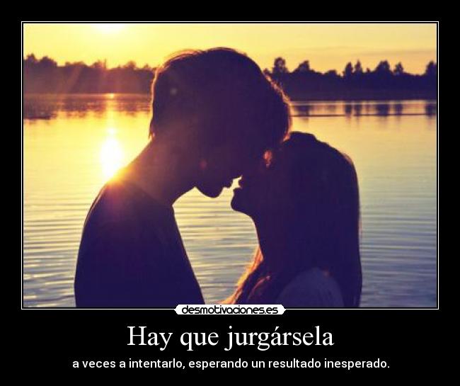 Hay que jurgársela - a veces a intentarlo, esperando un resultado inesperado.