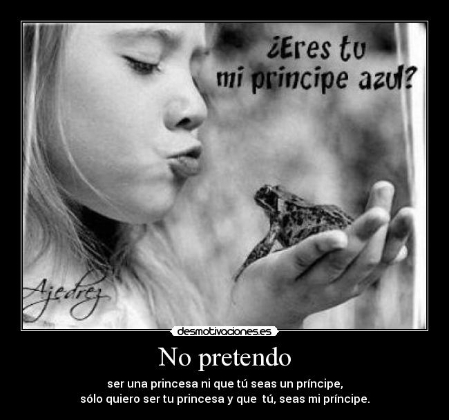 No pretendo - ser una princesa ni que tú seas un príncipe,
sólo quiero ser tu princesa y que tú, seas mi príncipe.
