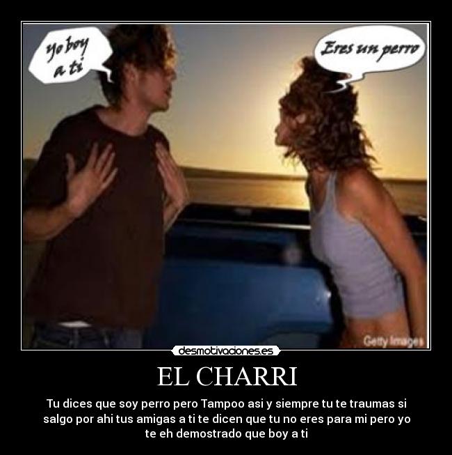 EL CHARRI - Tu dices que soy perro pero Tampoo asi y siempre tu te traumas si
salgo por ahi tus amigas a ti te dicen que tu no eres para mi pero yo
te eh demostrado que boy a ti