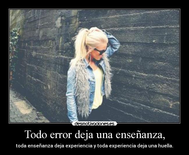 Todo error deja una enseñanza, - toda enseñanza deja experiencia y toda experiencia deja una huella.