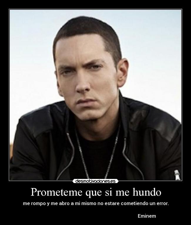 Prometeme que si me hundo - me rompo y me abro a mi mismo no estare cometiendo un error.

                                                                                       Eminem