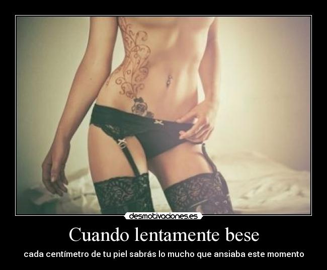 Cuando lentamente bese - cada centímetro de tu piel sabrás lo mucho que ansiaba este momento