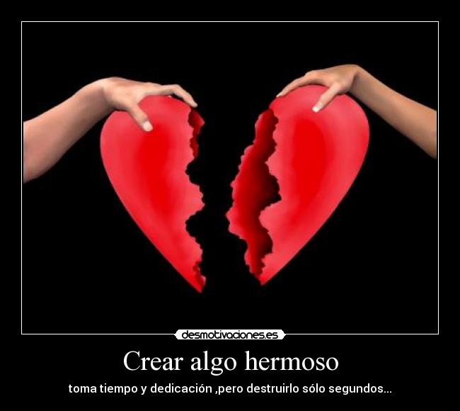 Crear algo hermoso - toma tiempo y dedicación ,pero destruirlo sólo segundos...