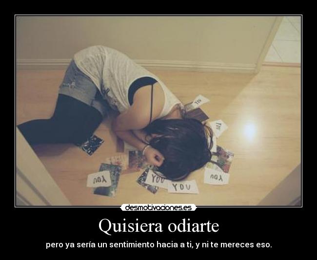 Quisiera odiarte - pero ya sería un sentimiento hacia a ti, y ni te mereces eso.