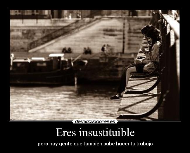 Eres insustituible - pero hay gente que también sabe hacer tu trabajo