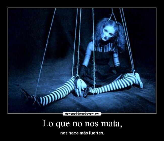 Lo que no nos mata, - nos hace más fuertes.