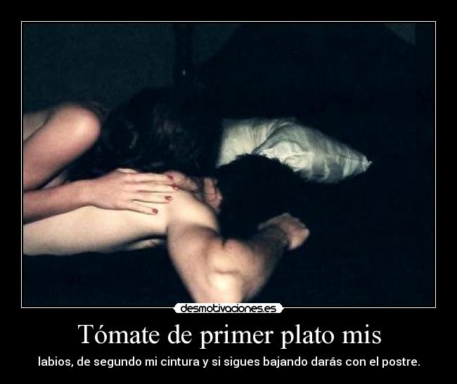 Tómate de primer plato mis - labios, de segundo mi cintura y si sigues bajando darás con el postre.