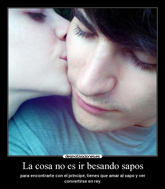 La cosa no es ir besando sapos - para encontrarte con el príncipe, tienes que amar al sapo y ver convertirse en rey.