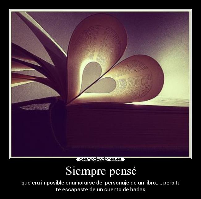 Siempre pensé - que era imposible enamorarse del personaje de un libro..... pero tú
te escapaste de un cuento de hadas