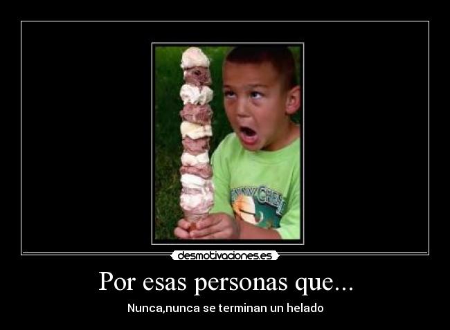 Por esas personas que... - Nunca,nunca se terminan un helado