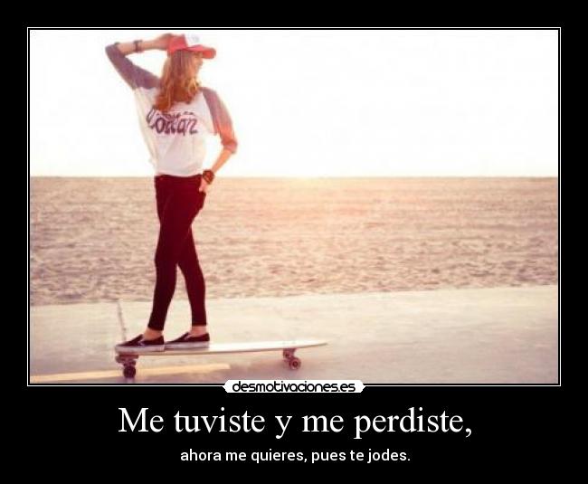 Me tuviste y me perdiste, -