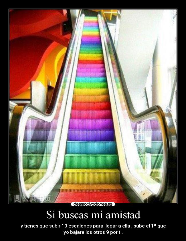 Si buscas mi amistad - y tienes que subir 10 escalones para llegar a ella , sube el 1º que
yo bajare los otros 9 por ti.