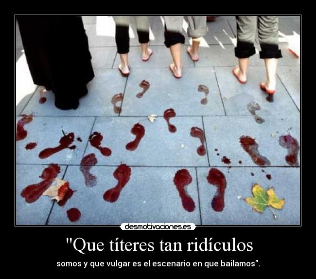 Que títeres tan ridículos - somos y que vulgar es el escenario en que bailamos.