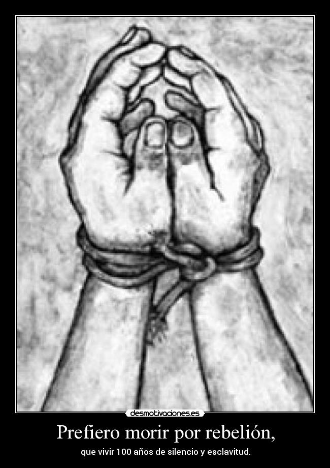 Prefiero morir por rebelión, - que vivir 100 años de silencio y esclavitud.