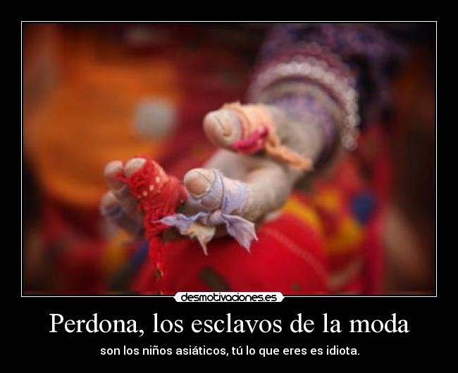 Perdona, los esclavos de la moda - son los niños asiáticos, tú lo que eres es idiota.