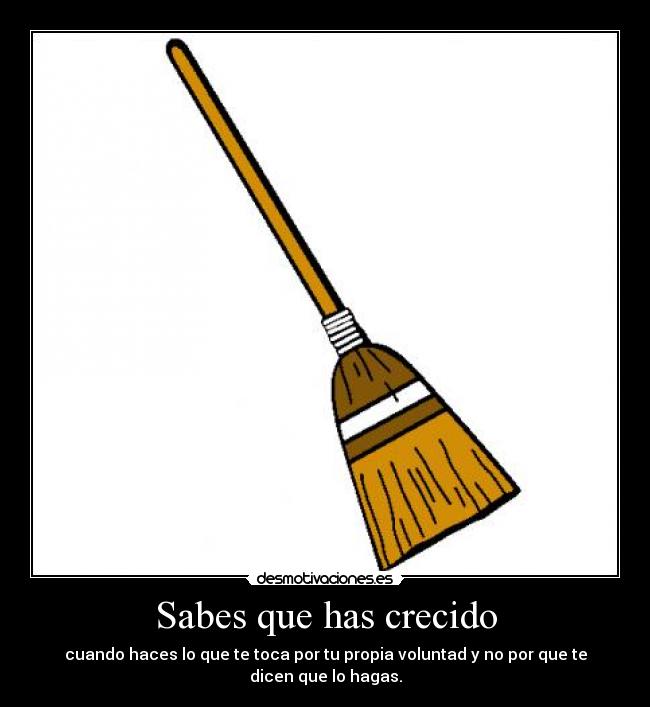 Sabes que has crecido - cuando haces lo que te toca por tu propia voluntad y no por que te dicen que lo hagas.