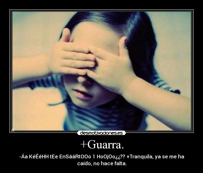 +Guarra. - -Áa KéÉéHH tEe EnSááRtOOo 1 HoOjOo¿¿?? +Tranquila, ya se me ha
caído, no hace falta.