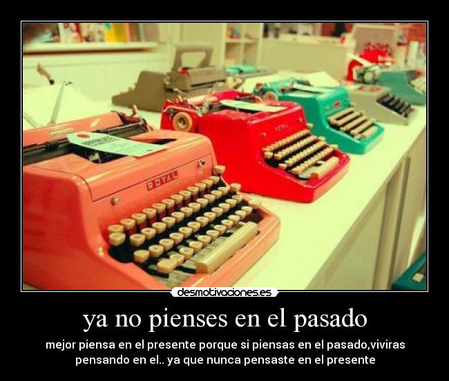 ya no pienses en el pasado - mejor piensa en el presente porque si piensas en el pasado,viviras
pensando en el.. ya que nunca pensaste en el presente